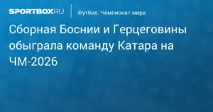 Босния и Герцеговина обыграла Катар на чемпионате мира 2026 года