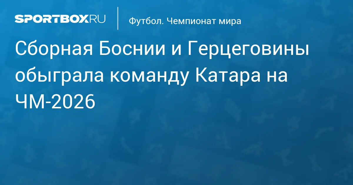 Босния и Герцеговина обыграла Катар на чемпионате мира 2026 года