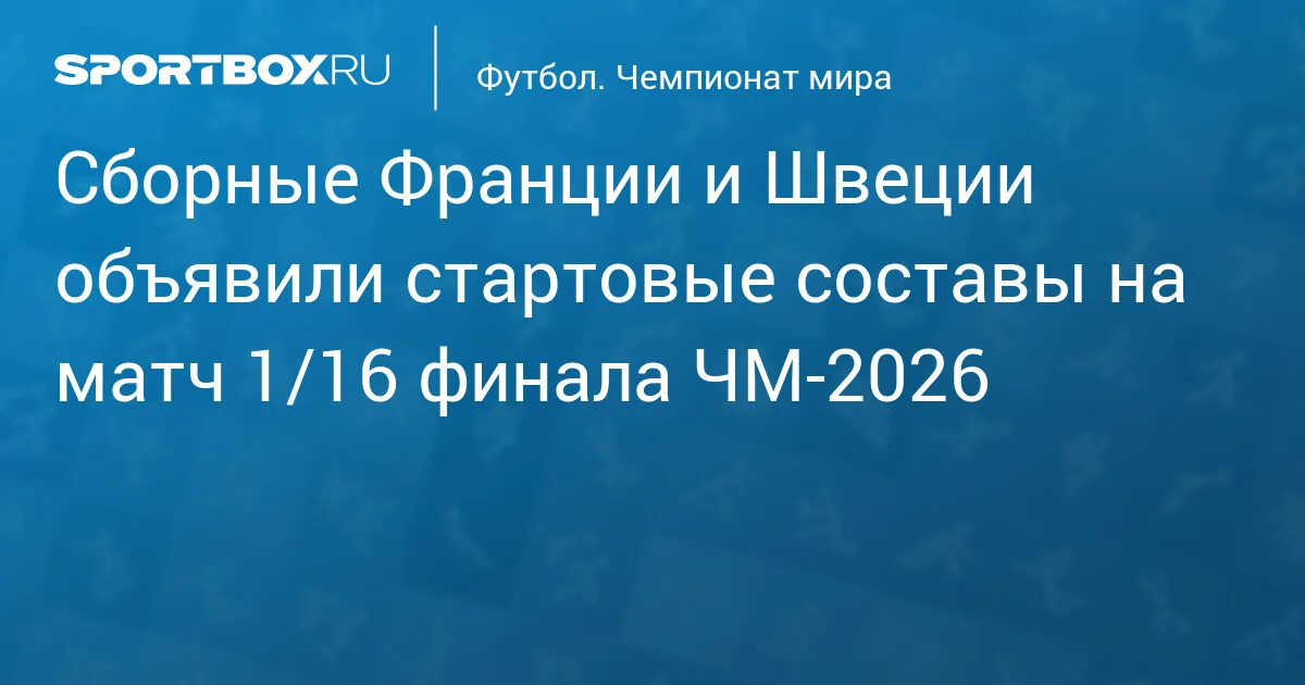 Нью-Джерси: Франция и Швеция объявили стартовые составы на матч 1/16 финала ЧМ-2026