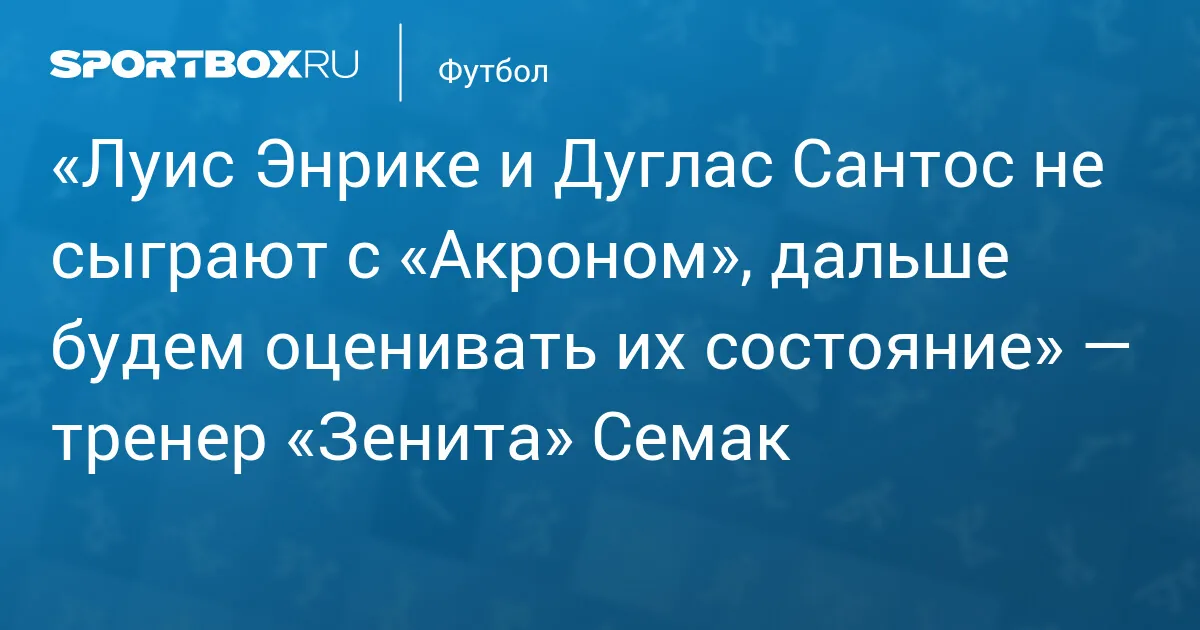 Самара: Семак подтвердил отсутствие Луиса Энрике и Дугласа Сантоса в матче с «Акроном»