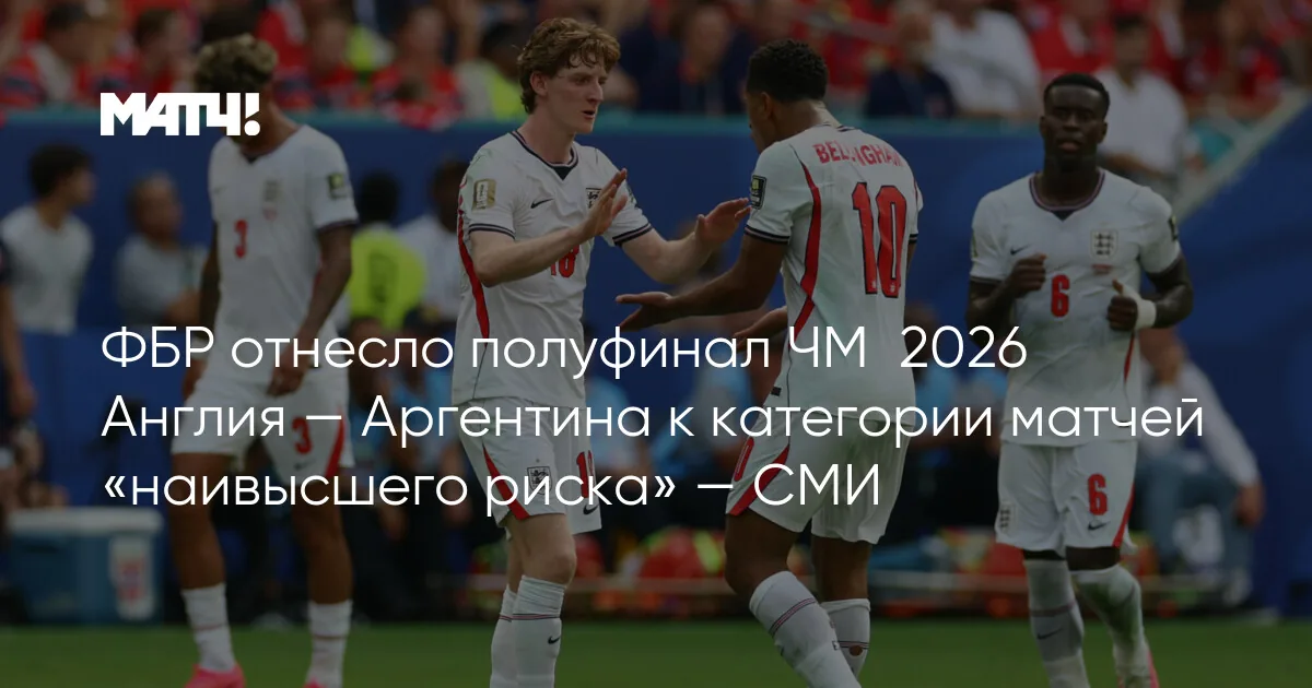 Полуфинал чемпионата мира между Англией и Аргентиной отнесен к категории наивысшего риска