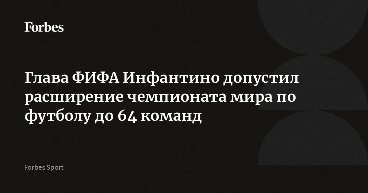 Глава ФИФА рассматривает возможность увеличения числа участников чемпионата мира до 64 команд