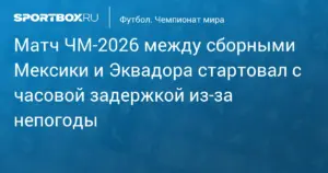 Матч чемпионата мира — 2026 между Мексикой и Эквадором стартовал с задержкой